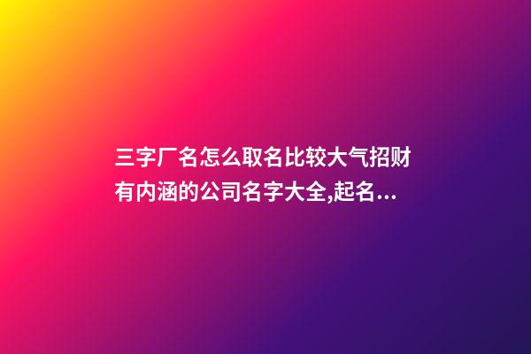 三字厂名怎么取名比较大气招财 有内涵的公司名字大全,起名之家-第1张-公司起名-玄机派